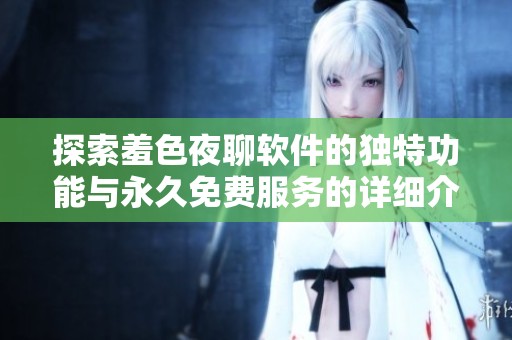 探索羞色夜聊软件的独特功能与永久免费服务的详细介绍