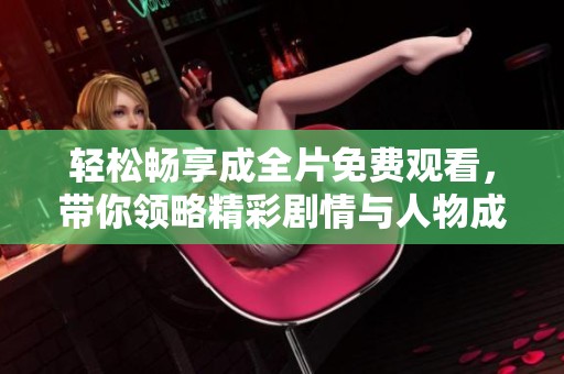 轻松畅享成全片免费观看，带你领略精彩剧情与人物成长之旅