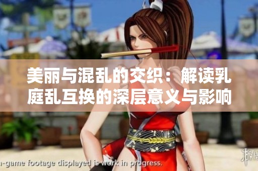 美丽与混乱的交织：解读乳庭乱互换的深层意义与影响