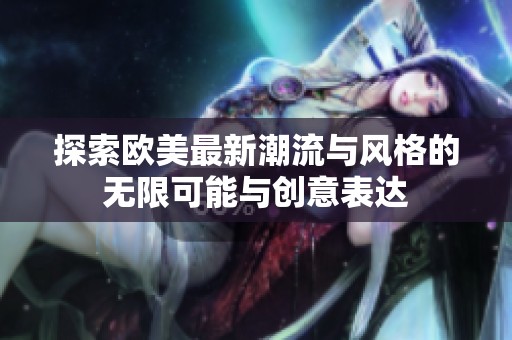 探索欧美最新潮流与风格的无限可能与创意表达