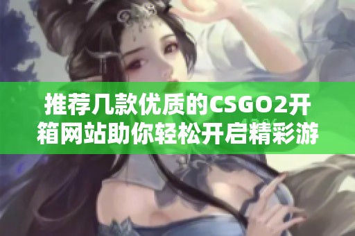 推荐几款优质的CSGO2开箱网站助你轻松开启精彩游戏体验