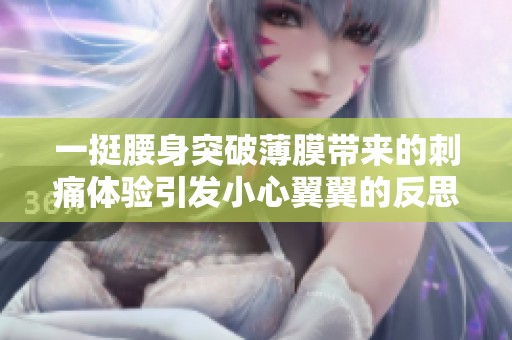 一挺腰身突破薄膜带来的刺痛体验引发小心翼翼的反思
