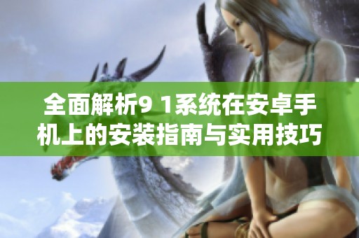 全面解析9 1系统在安卓手机上的安装指南与实用技巧