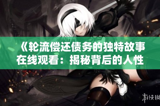 《轮流偿还债务的独特故事在线观看：揭秘背后的人性与选择》