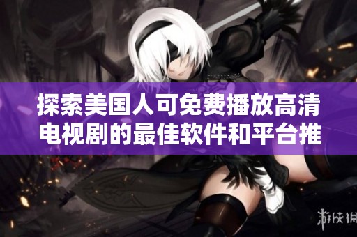 探索美国人可免费播放高清电视剧的最佳软件和平台推荐
