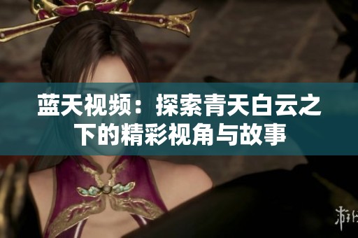 蓝天视频：探索青天白云之下的精彩视角与故事