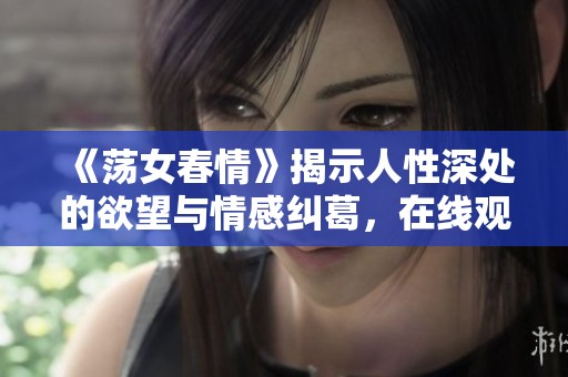 《荡女春情》揭示人性深处的欲望与情感纠葛，在线观看引人入胜
