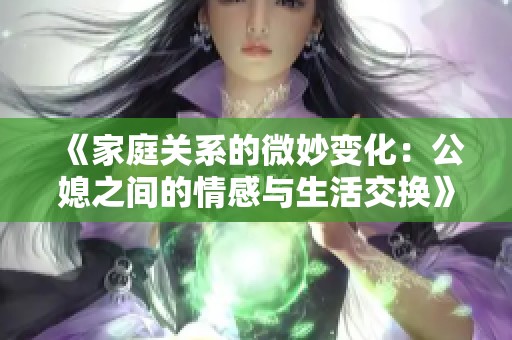 《家庭关系的微妙变化：公媳之间的情感与生活交换》