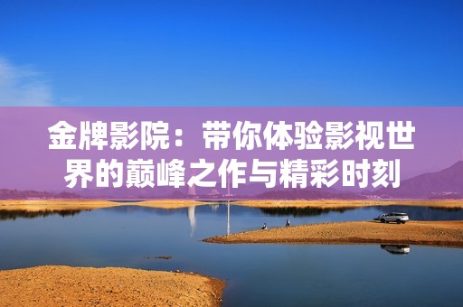 金牌影院：带你体验影视世界的巅峰之作与精彩时刻
