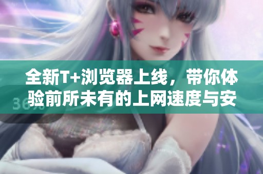 全新T+浏览器上线，带你体验前所未有的上网速度与安全性