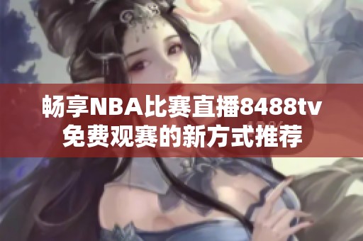 畅享NBA比赛直播8488tv免费观赛的新方式推荐