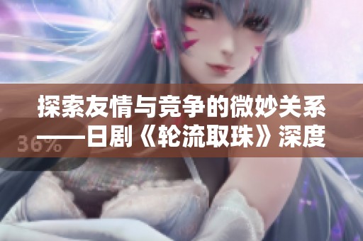 探索友情与竞争的微妙关系——日剧《轮流取珠》深度解析