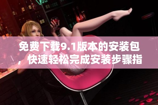 免费下载9.1版本的安装包，快速轻松完成安装步骤指南