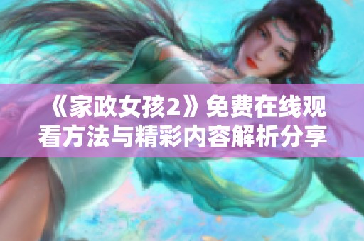 《家政女孩2》免费在线观看方法与精彩内容解析分享