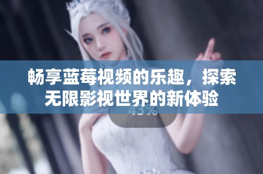 畅享蓝莓视频的乐趣，探索无限影视世界的新体验