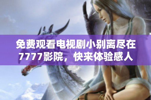 免费观看电视剧小别离尽在7777影院，快来体验感人剧情吧