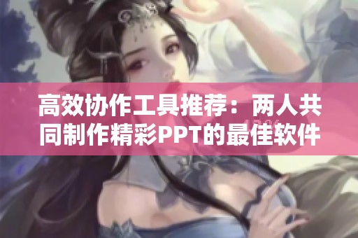 高效协作工具推荐：两人共同制作精彩PPT的最佳软件选择