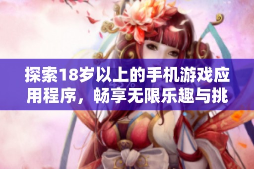 探索18岁以上的手机游戏应用程序，畅享无限乐趣与挑战体验