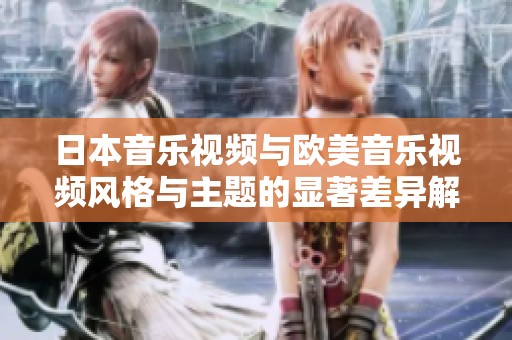 日本音乐视频与欧美音乐视频风格与主题的显著差异解析