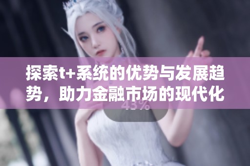 探索t+系统的优势与发展趋势，助力金融市场的现代化改革
