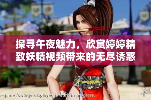 探寻午夜魅力，欣赏婷婷精致妖精视频带来的无尽诱惑