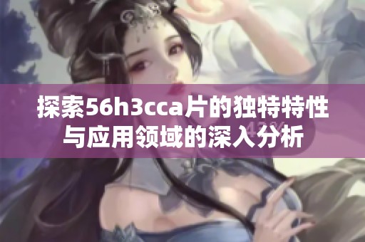 探索56h3cca片的独特特性与应用领域的深入分析
