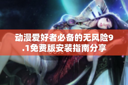 动漫爱好者必备的无风险9.1免费版安装指南分享