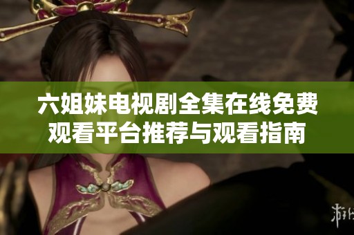 六姐妹电视剧全集在线免费观看平台推荐与观看指南