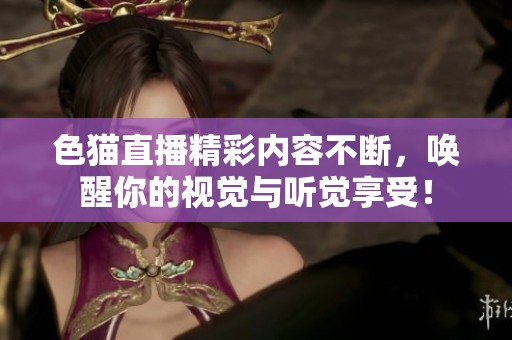 色猫直播精彩内容不断，唤醒你的视觉与听觉享受！