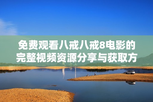 免费观看八戒八戒8电影的完整视频资源分享与获取方式