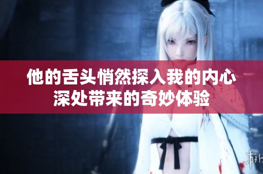 他的舌头悄然探入我的内心深处带来的奇妙体验
