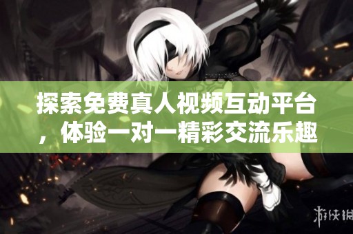 探索免费真人视频互动平台，体验一对一精彩交流乐趣