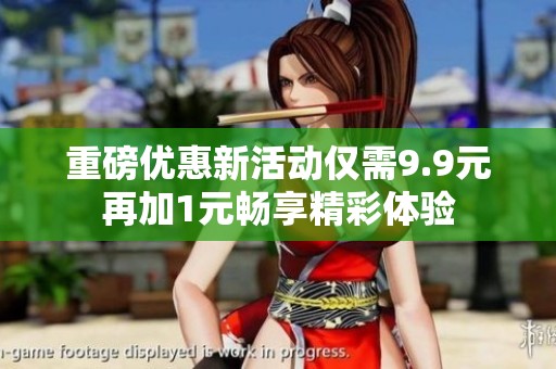 重磅优惠新活动仅需9.9元再加1元畅享精彩体验