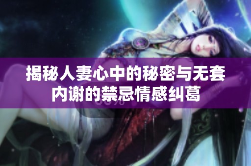 揭秘人妻心中的秘密与无套内谢的禁忌情感纠葛