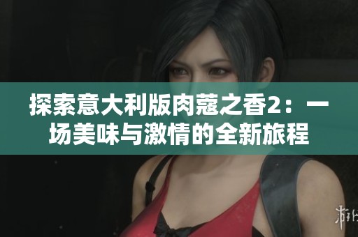 探索意大利版肉蔻之香2：一场美味与激情的全新旅程
