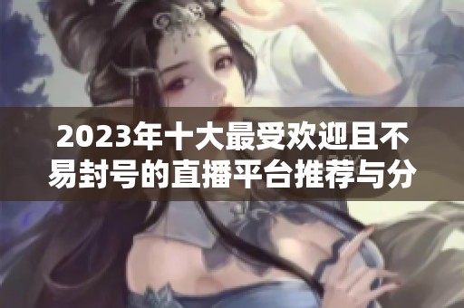 2023年十大最受欢迎且不易封号的直播平台推荐与分析