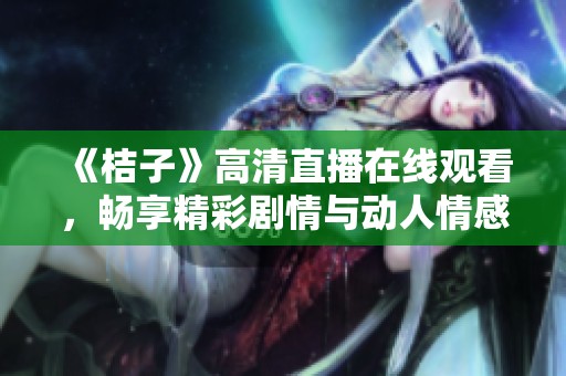 《桔子》高清直播在线观看，畅享精彩剧情与动人情感的完美结合