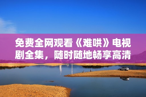 免费全网观看《难哄》电视剧全集，随时随地畅享高清在线播放