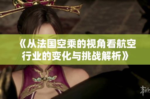 《从法国空乘的视角看航空行业的变化与挑战解析》