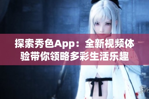 探索秀色App：全新视频体验带你领略多彩生活乐趣