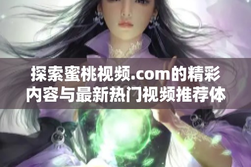 探索蜜桃视频.com的精彩内容与最新热门视频推荐体验