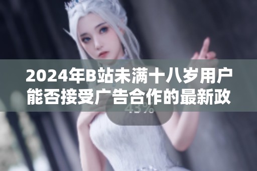 2024年B站未满十八岁用户能否接受广告合作的最新政策解读