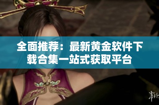 全面推荐：最新黄金软件下载合集一站式获取平台