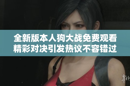 全新版本人狗大战免费观看精彩对决引发热议不容错过