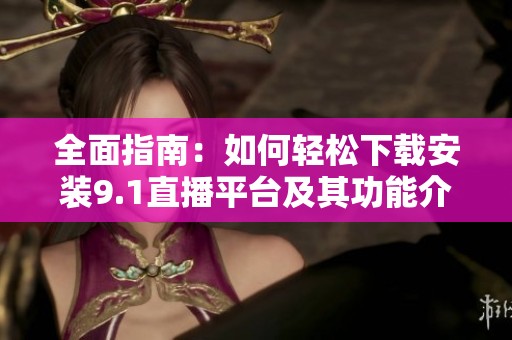 全面指南：如何轻松下载安装9.1直播平台及其功能介绍