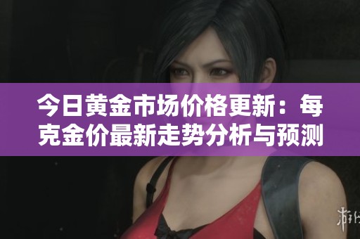 今日黄金市场价格更新：每克金价最新走势分析与预测