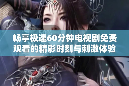 畅享极速60分钟电视剧免费观看的精彩时刻与刺激体验