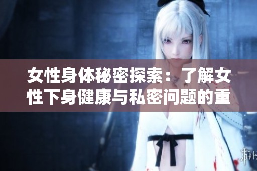 女性身体秘密探索：了解女性下身健康与私密问题的重要性