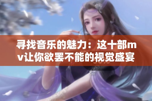 寻找音乐的魅力：这十部mv让你欲罢不能的视觉盛宴