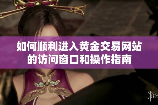 如何顺利进入黄金交易网站的访问窗口和操作指南